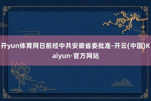 开yun体育网日前经中共安徽省委批准-开云(中国)Kaiyun·官方网站