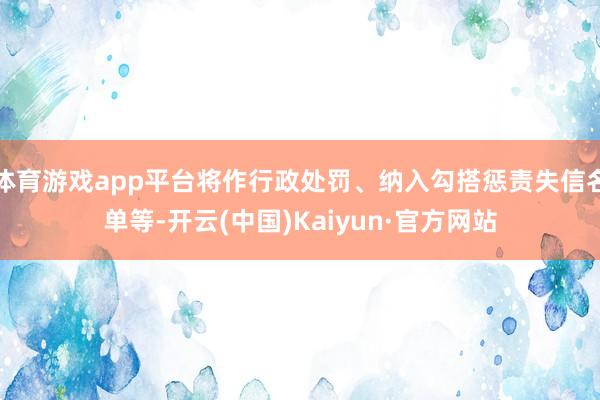 体育游戏app平台将作行政处罚、纳入勾搭惩责失信名单等-开云(中国)Kaiyun·官方网站