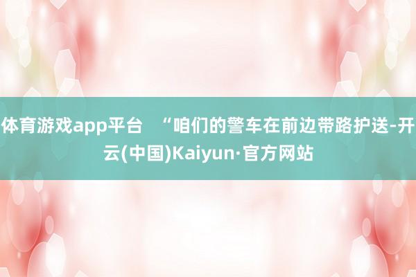 体育游戏app平台   “咱们的警车在前边带路护送-开云(中国)Kaiyun·官方网站