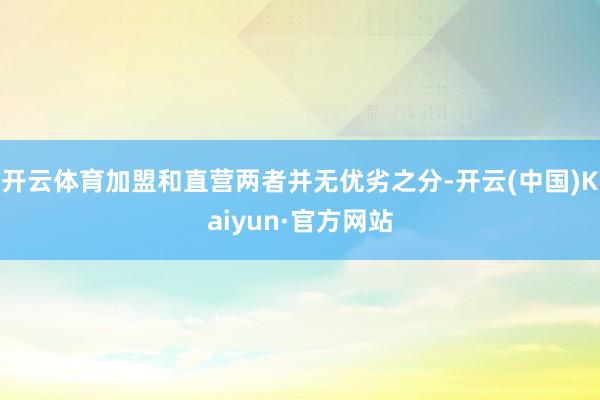 开云体育加盟和直营两者并无优劣之分-开云(中国)Kaiyun·官方网站