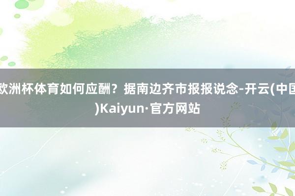 欧洲杯体育如何应酬？据南边齐市报报说念-开云(中国)Kaiyun·官方网站