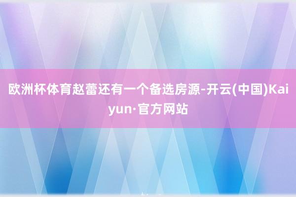 欧洲杯体育赵蕾还有一个备选房源-开云(中国)Kaiyun·官方网站