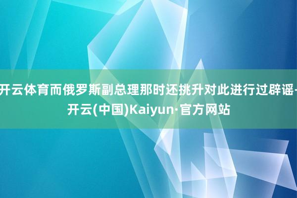 开云体育而俄罗斯副总理那时还挑升对此进行过辟谣-开云(中国)Kaiyun·官方网站