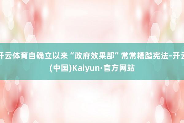 开云体育自确立以来“政府效果部”常常糟踏宪法-开云(中国)Kaiyun·官方网站