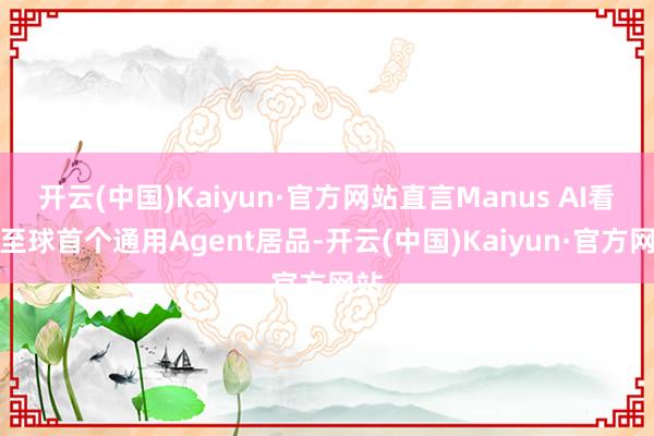 开云(中国)Kaiyun·官方网站直言Manus AI看周至球首个通用Agent居品-开云(中国)Kaiyun·官方网站