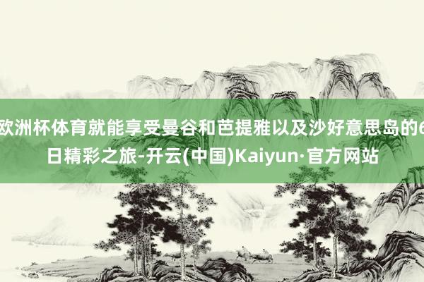 欧洲杯体育就能享受曼谷和芭提雅以及沙好意思岛的6日精彩之旅-开云(中国)Kaiyun·官方网站