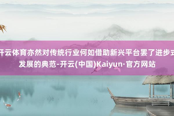 开云体育亦然对传统行业何如借助新兴平台罢了进步式发展的典范-开云(中国)Kaiyun·官方网站