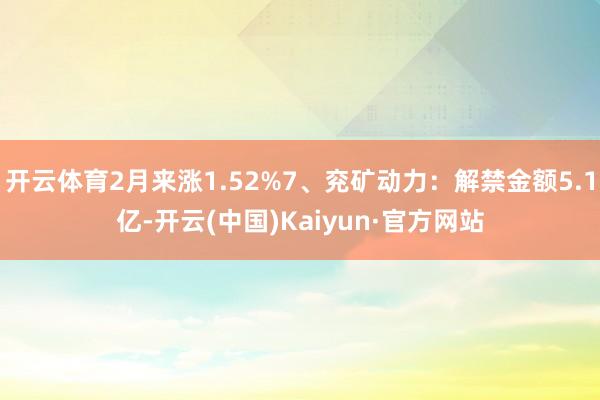 开云体育2月来涨1.52%7、兖矿动力：解禁金额5.1亿-开云(中国)Kaiyun·官方网站