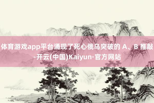 体育游戏app平台涌现了死心俄乌突破的 A、B 推敲-开云(中国)Kaiyun·官方网站