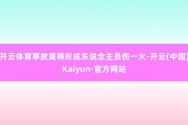 开云体育事故莫得形成东说念主员伤一火-开云(中国)Kaiyun·官方网站