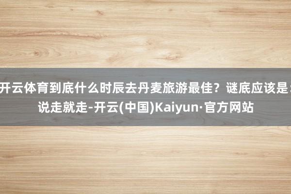 开云体育到底什么时辰去丹麦旅游最佳？谜底应该是：说走就走-开云(中国)Kaiyun·官方网站