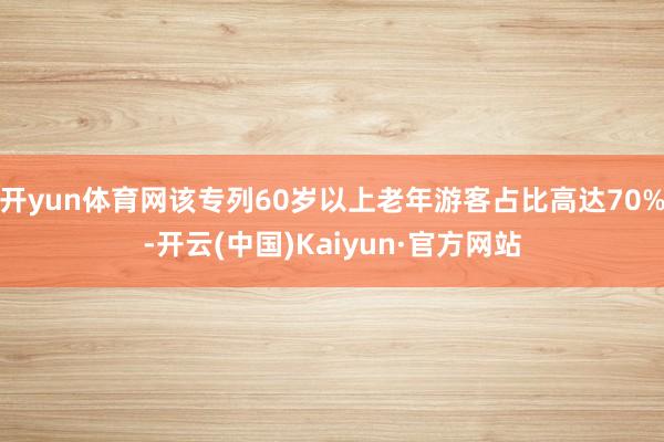 开yun体育网该专列60岁以上老年游客占比高达70%-开云(中国)Kaiyun·官方网站