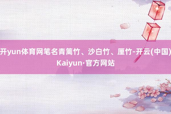 开yun体育网笔名青篱竹、沙白竹、厘竹-开云(中国)Kaiyun·官方网站