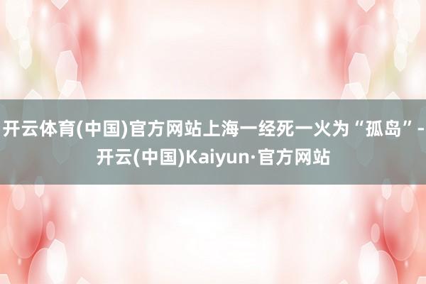 开云体育(中国)官方网站上海一经死一火为“孤岛”-开云(中国)Kaiyun·官方网站