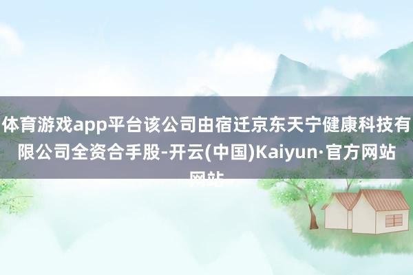 体育游戏app平台该公司由宿迁京东天宁健康科技有限公司全资合手股-开云(中国)Kaiyun·官方网站