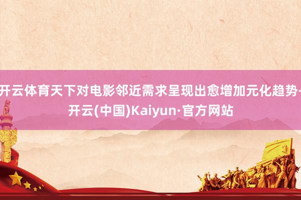 开云体育天下对电影邻近需求呈现出愈增加元化趋势-开云(中国)Kaiyun·官方网站