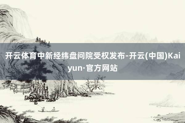 开云体育中新经纬盘问院受权发布-开云(中国)Kaiyun·官方网站