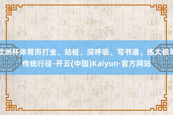 欧洲杯体育而打坐、站桩、深呼吸、写书道、练太极等传统行径-开云(中国)Kaiyun·官方网站