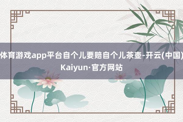 体育游戏app平台自个儿要赔自个儿茶壶-开云(中国)Kaiyun·官方网站