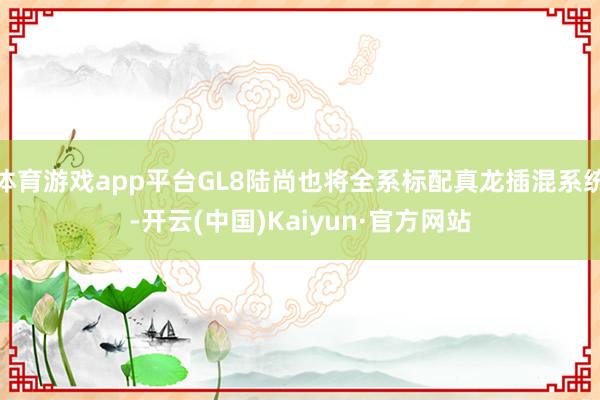 体育游戏app平台GL8陆尚也将全系标配真龙插混系统-开云(中国)Kaiyun·官方网站