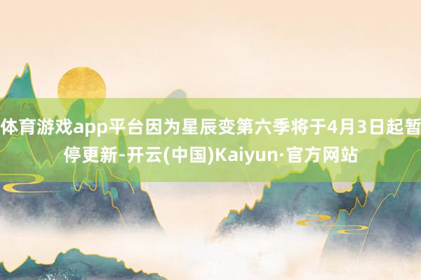 体育游戏app平台因为星辰变第六季将于4月3日起暂停更新-开云(中国)Kaiyun·官方网站