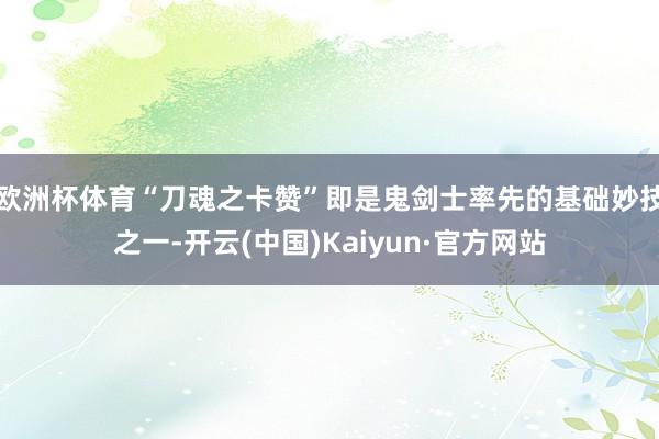 欧洲杯体育“刀魂之卡赞”即是鬼剑士率先的基础妙技之一-开云(中国)Kaiyun·官方网站