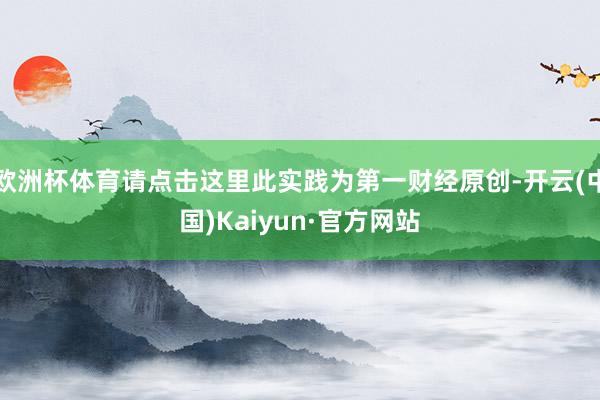 欧洲杯体育请点击这里此实践为第一财经原创-开云(中国)Kaiyun·官方网站