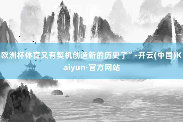 欧洲杯体育又有契机创造新的历史了”-开云(中国)Kaiyun·官方网站