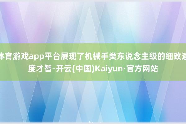 体育游戏app平台展现了机械手类东说念主级的细致适度才智-开云(中国)Kaiyun·官方网站