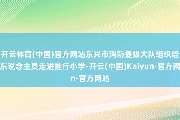 开云体育(中国)官方网站东兴市消防提拔大队组织培训东说念主员走进推行小学-开云(中国)Kaiyun·官方网站