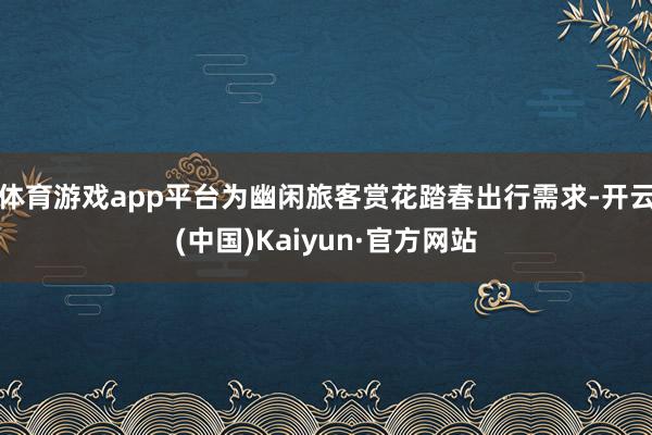 体育游戏app平台为幽闲旅客赏花踏春出行需求-开云(中国)Kaiyun·官方网站