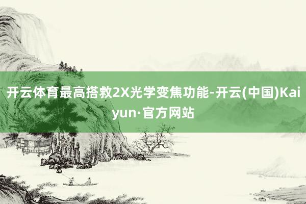 开云体育最高搭救2X光学变焦功能-开云(中国)Kaiyun·官方网站