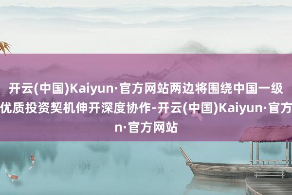 开云(中国)Kaiyun·官方网站两边将围绕中国一级市集优质投资契机伸开深度协作-开云(中国)Kaiyun·官方网站