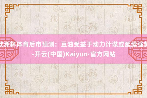 欧洲杯体育后市预测：豆油受益于动力计谋或延续强势-开云(中国)Kaiyun·官方网站
