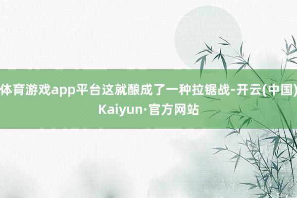 体育游戏app平台这就酿成了一种拉锯战-开云(中国)Kaiyun·官方网站