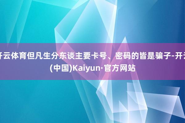 开云体育但凡生分东谈主要卡号、密码的皆是骗子-开云(中国)Kaiyun·官方网站