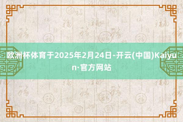 欧洲杯体育于2025年2月24日-开云(中国)Kaiyun·官方网站