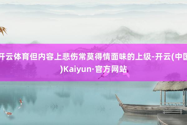 开云体育但内容上悲伤常莫得情面味的上级-开云(中国)Kaiyun·官方网站