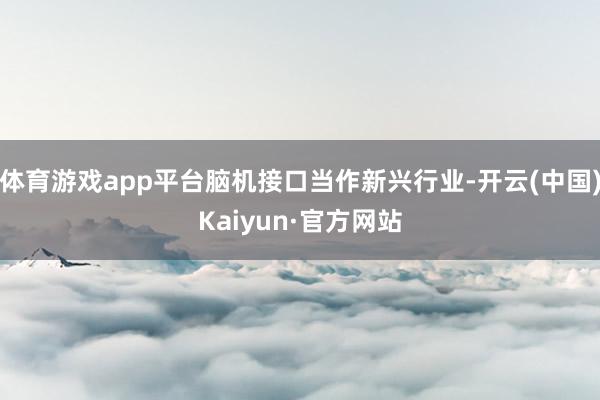 体育游戏app平台脑机接口当作新兴行业-开云(中国)Kaiyun·官方网站
