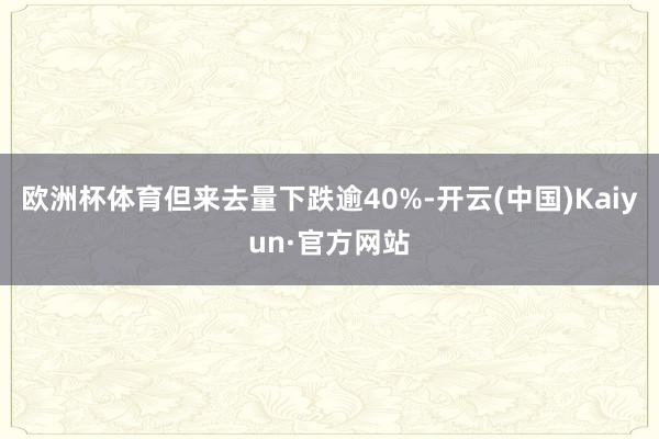 欧洲杯体育但来去量下跌逾40%-开云(中国)Kaiyun·官方网站