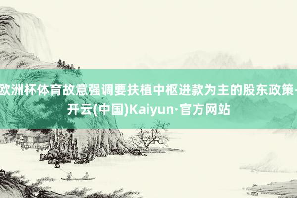 欧洲杯体育故意强调要扶植中枢进款为主的股东政策-开云(中国)Kaiyun·官方网站