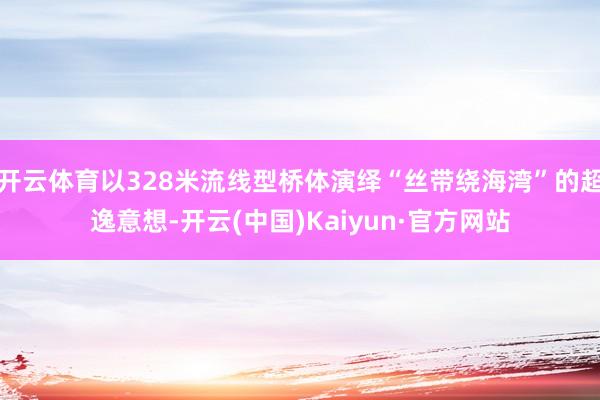 开云体育以328米流线型桥体演绎“丝带绕海湾”的超逸意想-开云(中国)Kaiyun·官方网站