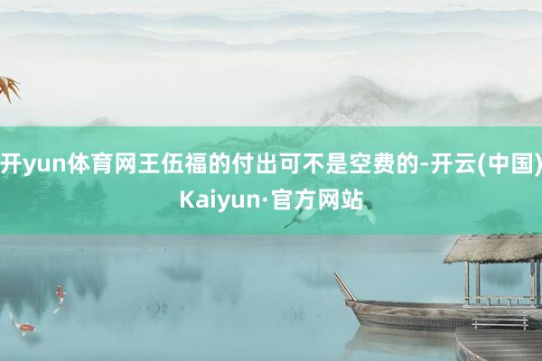 开yun体育网王伍福的付出可不是空费的-开云(中国)Kaiyun·官方网站