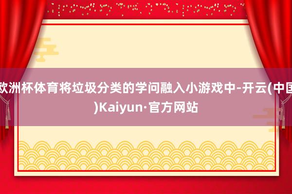 欧洲杯体育将垃圾分类的学问融入小游戏中-开云(中国)Kaiyun·官方网站