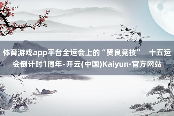 体育游戏app平台全运会上的“贤良竞技”   十五运会倒计时1周年-开云(中国)Kaiyun·官方网站