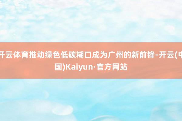 开云体育推动绿色低碳糊口成为广州的新前锋-开云(中国)Kaiyun·官方网站