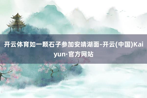 开云体育如一颗石子参加安靖湖面-开云(中国)Kaiyun·官方网站