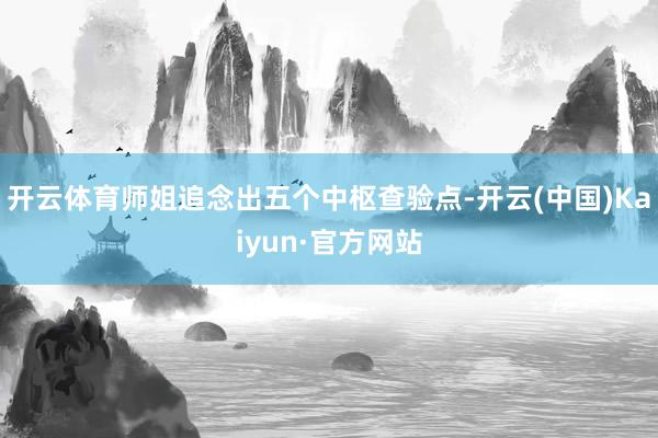 开云体育师姐追念出五个中枢查验点-开云(中国)Kaiyun·官方网站