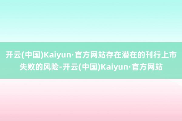 开云(中国)Kaiyun·官方网站存在潜在的刊行上市失败的风险-开云(中国)Kaiyun·官方网站