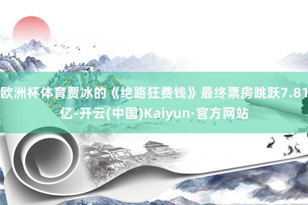 欧洲杯体育贾冰的《绝路狂费钱》最终票房跳跃7.81亿-开云(中国)Kaiyun·官方网站